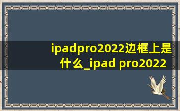 ipadpro2022边框上是什么_ipad pro2022边框用的什么材质
